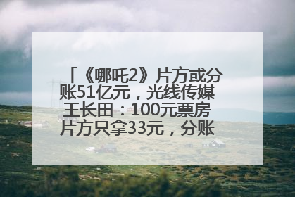 《哪吒2》片方或分账51亿元，光线传媒王长田：100元票房片方只拿33元，分账方式不合理