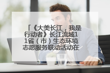 《大美长江，我是行动者》长江流域11省（市）生态环境志愿服务联动活动在江苏南通成功启动