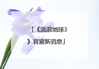 《流浪地球3》官宣新消息