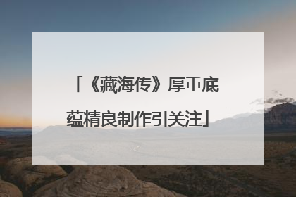 《藏海传》厚重底蕴精良制作引关注