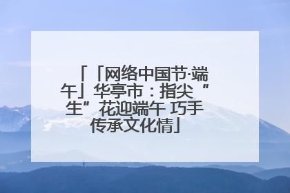 「网络中国节·端午」华亭市：指尖“生”花迎端午 巧手传承文化情