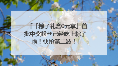 「粽子礼盒0元享」首批中奖粉丝已经吃上粽子啦！快抢第二波！