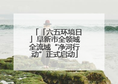「六五环境日」阜新市全领域全流域“净河行动”正式启动