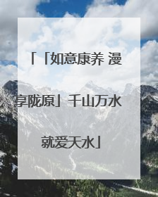「如意康养 漫享陇原」千山万水 就爱天水