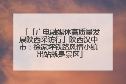 「广电融媒体高质量发展陕西采访行」陕西汉中市：徐家坪铁路风情小镇 出站就是景区