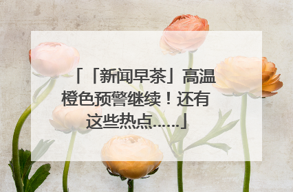 「新闻早茶」高温橙色预警继续！还有这些热点……