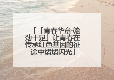 「青春华章·赣劲十足」让青春在传承红色基因的征途中熠熠闪光