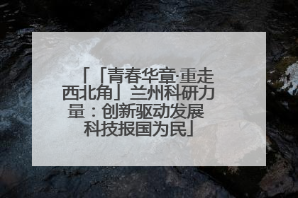 「青春华章·重走西北角」兰州科研力量：创新驱动发展 科技报国为民