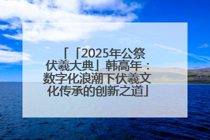 「2025年公祭伏羲大典」韩高年：数字化浪潮下伏羲文化传承的创新之道