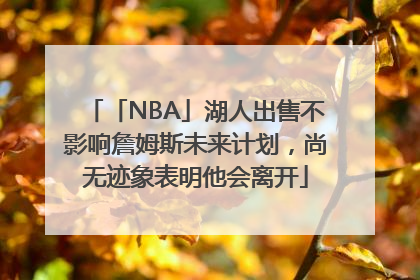 「NBA」湖人出售不影响詹姆斯未来计划，尚无迹象表明他会离开