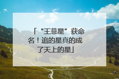 “王菲星”获命名！追的星真的成了天上的星
