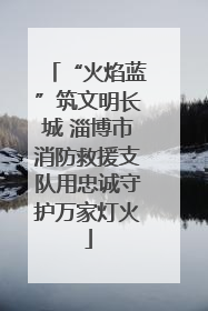“火焰蓝”筑文明长城 淄博市消防救援支队用忠诚守护万家灯火