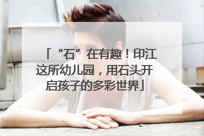 “石”在有趣！印江这所幼儿园，用石头开启孩子的多彩世界