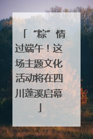 “粽”情过端午！这场主题文化活动将在四川蓬溪启幕
