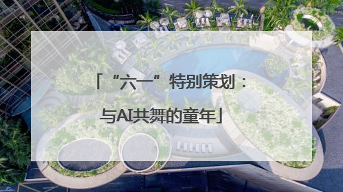 “六一”特别策划：与AI共舞的童年