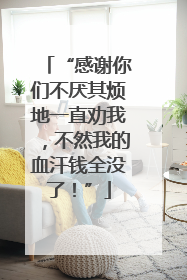“感谢你们不厌其烦地一直劝我，不然我的血汗钱全没了！”
