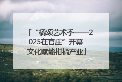 “橘颂艺术季——2025在官庄”开幕 文化赋能柑橘产业