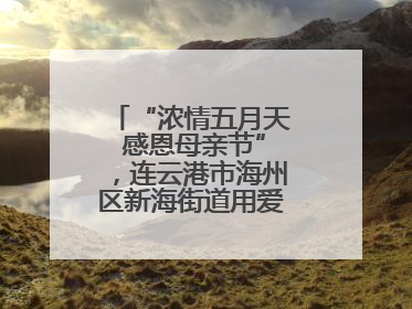 “浓情五月天 感恩母亲节”，连云港市海州区新海街道用爱编织温馨时光