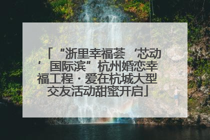 “浙里幸福荟‘芯动’国际滨”杭州婚恋幸福工程・爱在杭城大型交友活动甜蜜开启
