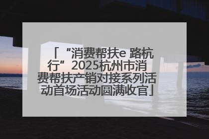 “消费帮扶e 路杭行”2025杭州市消费帮扶产销对接系列活动首场活动圆满收官