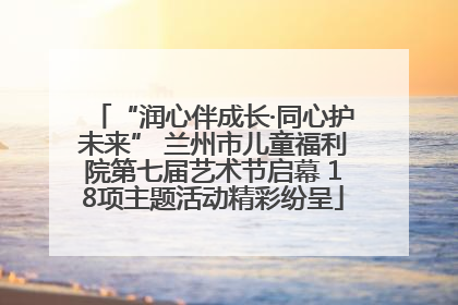 “润心伴成长·同心护未来” 兰州市儿童福利院第七届艺术节启幕 18项主题活动精彩纷呈