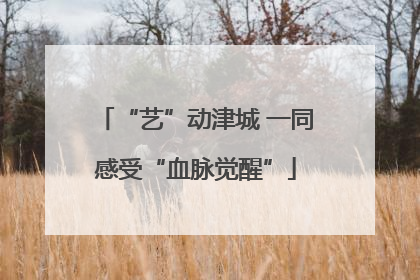 “艺”动津城 一同感受“血脉觉醒”