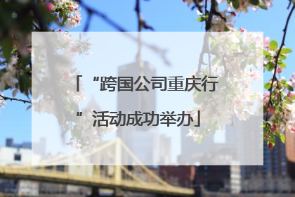 “跨国公司重庆行”活动成功举办