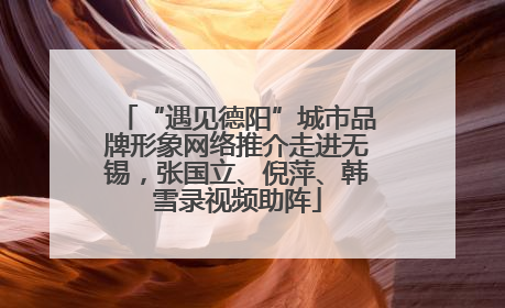 “遇见德阳”城市品牌形象网络推介走进无锡，张国立、倪萍、韩雪录视频助阵