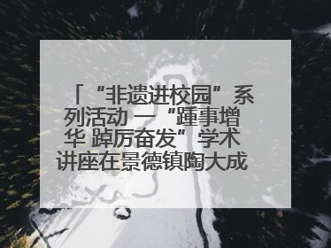 “非遗进校园”系列活动 一“踵事增华 踔厉奋发”学术讲座在景德镇陶大成功举办（图）