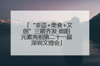 “非遗+美食+文创”三箭齐发 德阳元素亮相第二十一届深圳文博会