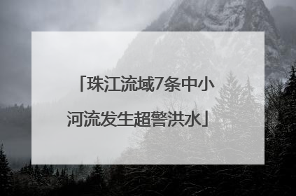 珠江流域7条中小河流发生超警洪水