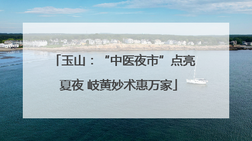 玉山：“中医夜市”点亮夏夜 岐黄妙术惠万家