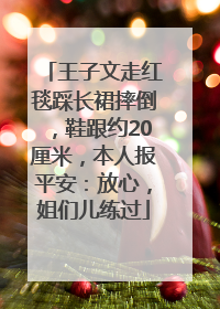 王子文走红毯踩长裙摔倒，鞋跟约20厘米，本人报平安：放心，姐们儿练过