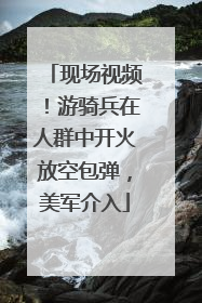 现场视频！游骑兵在人群中开火放空包弹，美军介入