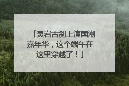 灵岩古刹上演国潮嘉年华，这个端午在这里穿越了！