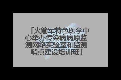 火箭军特色医学中心举办传染病病原监测网络实验室和监测哨点建设培训班