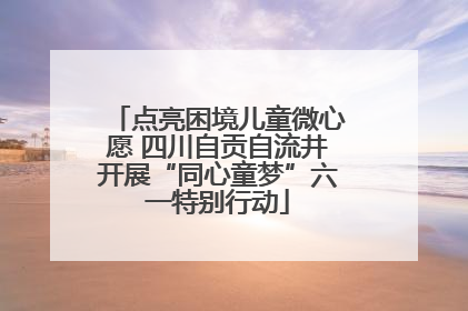 点亮困境儿童微心愿 四川自贡自流井开展“同心童梦”六一特别行动