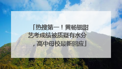 热搜第一！黄杨钿甜艺考成绩被质疑有水分，高中母校最新回应