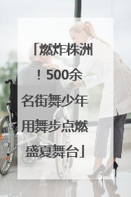 燃炸株洲！500余名街舞少年用舞步点燃盛夏舞台