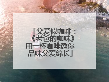 父爱似咖啡：《老爸的咖味》用一杯咖啡邀你品味父爱绵长