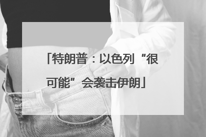 特朗普：以色列“很可能”会袭击伊朗