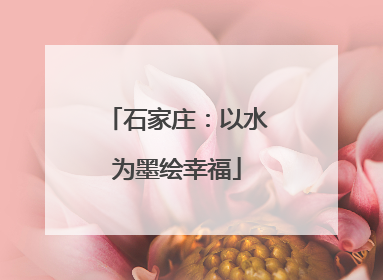 石家庄：以水为墨绘幸福