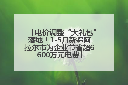 电价调整“大礼包”落地！1-5月新疆阿拉尔市为企业节省超6600万元电费