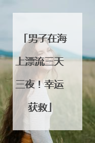 男子在海上漂流三天三夜！幸运获救