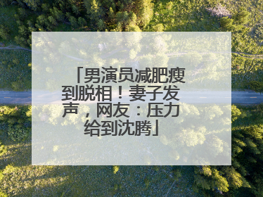 男演员减肥瘦到脱相！妻子发声，网友：压力给到沈腾