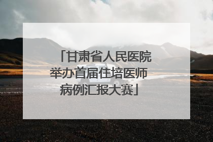 甘肃省人民医院举办首届住培医师病例汇报大赛