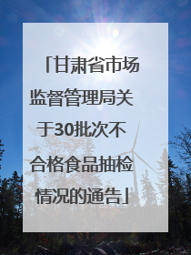 甘肃省市场监督管理局关于30批次不合格食品抽检情况的通告