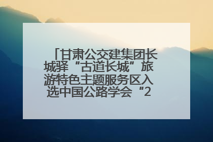 甘肃公交建集团长城驿“古道长城”旅游特色主题服务区入选中国公路学会“2025年度交通与旅游融合创新项目”