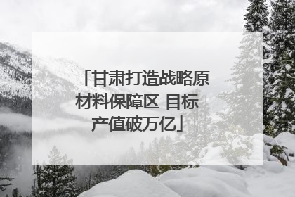 甘肃打造战略原材料保障区 目标产值破万亿