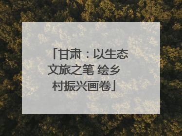 甘肃：以生态文旅之笔 绘乡村振兴画卷